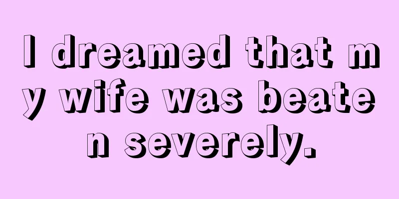 I dreamed that my wife was beaten severely.