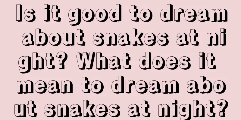 Is it good to dream about snakes at night? What does it mean to dream about snakes at night?