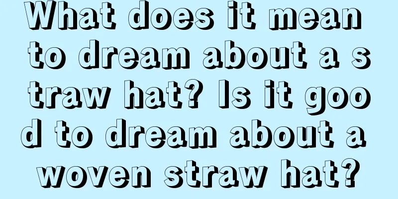 What does it mean to dream about a straw hat? Is it good to dream about a woven straw hat?