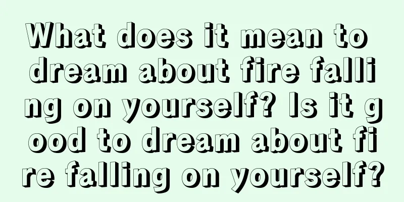 What does it mean to dream about fire falling on yourself? Is it good to dream about fire falling on yourself?
