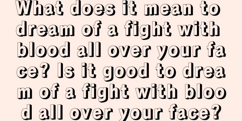 What does it mean to dream of a fight with blood all over your face? Is it good to dream of a fight with blood all over your face?