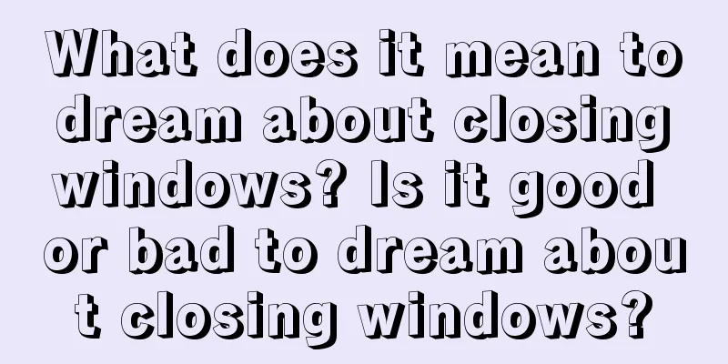 What does it mean to dream about closing windows? Is it good or bad to dream about closing windows?