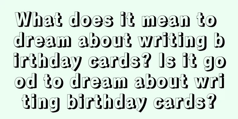 What does it mean to dream about writing birthday cards? Is it good to dream about writing birthday cards?