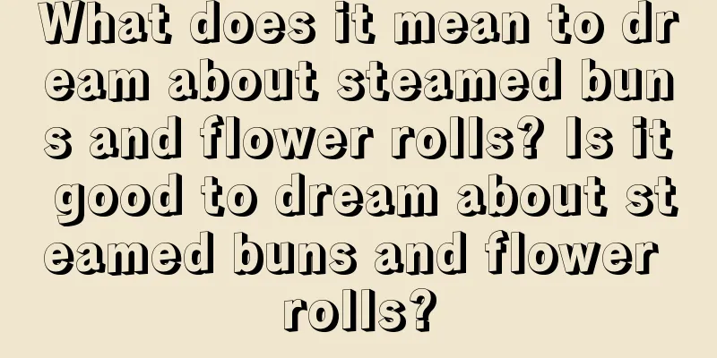 What does it mean to dream about steamed buns and flower rolls? Is it good to dream about steamed buns and flower rolls?