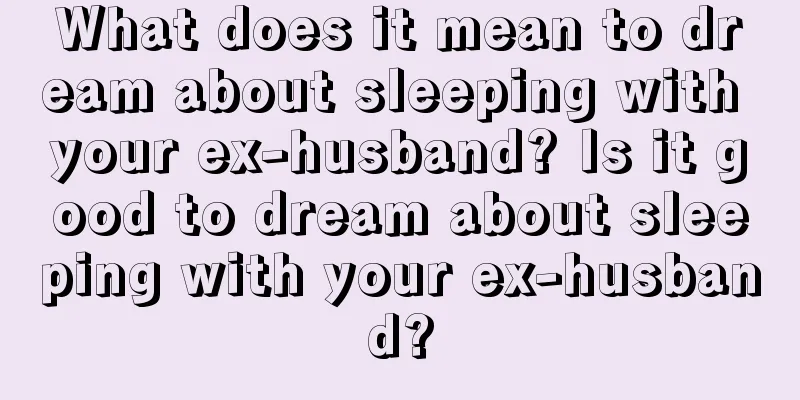 What does it mean to dream about sleeping with your ex-husband? Is it good to dream about sleeping with your ex-husband?