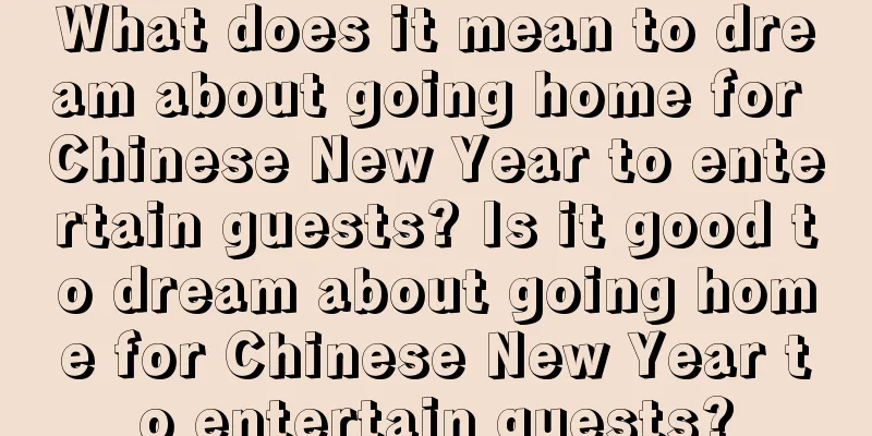 What does it mean to dream about going home for Chinese New Year to entertain guests? Is it good to dream about going home for Chinese New Year to entertain guests?