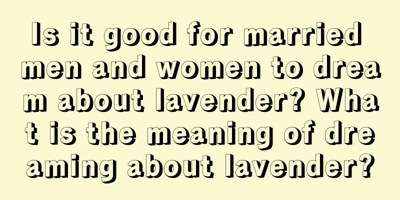 Is it good for married men and women to dream about lavender? What is the meaning of dreaming about lavender?