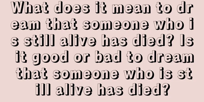 What does it mean to dream that someone who is still alive has died? Is it good or bad to dream that someone who is still alive has died?