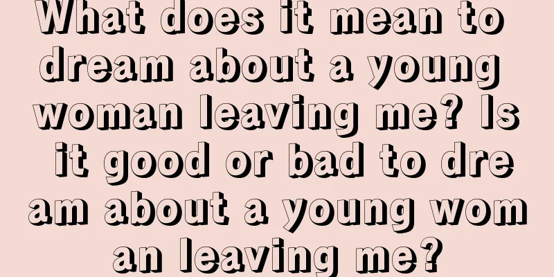 What does it mean to dream about a young woman leaving me? Is it good or bad to dream about a young woman leaving me?