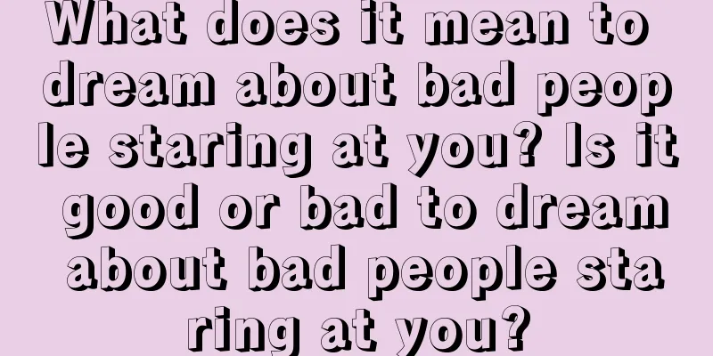 What does it mean to dream about bad people staring at you? Is it good or bad to dream about bad people staring at you?