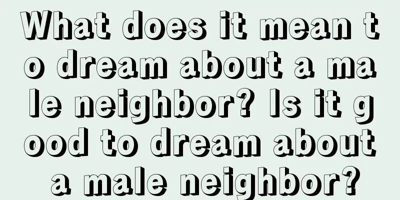 What does it mean to dream about a male neighbor? Is it good to dream about a male neighbor?