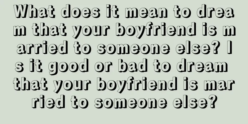 What does it mean to dream that your boyfriend is married to someone else? Is it good or bad to dream that your boyfriend is married to someone else?