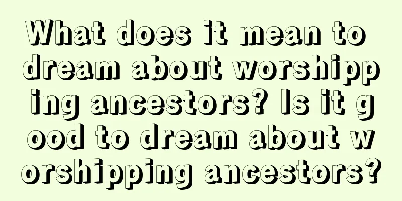 What does it mean to dream about worshipping ancestors? Is it good to dream about worshipping ancestors?