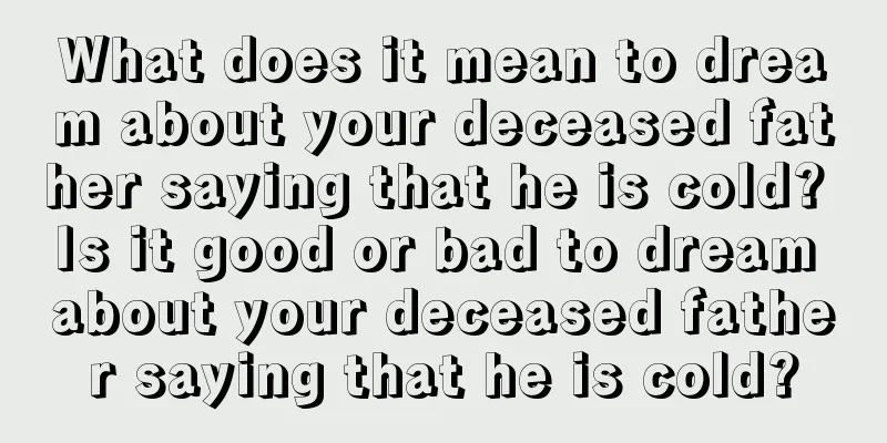 What does it mean to dream about your deceased father saying that he is cold? Is it good or bad to dream about your deceased father saying that he is cold?